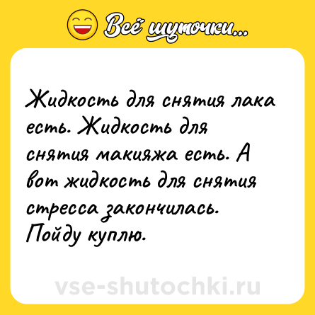 Шутка: Жидкость для снятия лака есть. Жидкость для снятия макияжа есть. А вот жидкость для снятия стресса закончилась. <br>Пойду куплю.