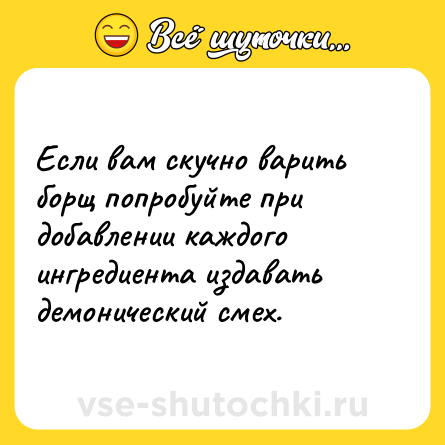 Шутка: Если вам скучно варить борщ попробуйте при добавлении каждого ингредиента издавать демонический смех.