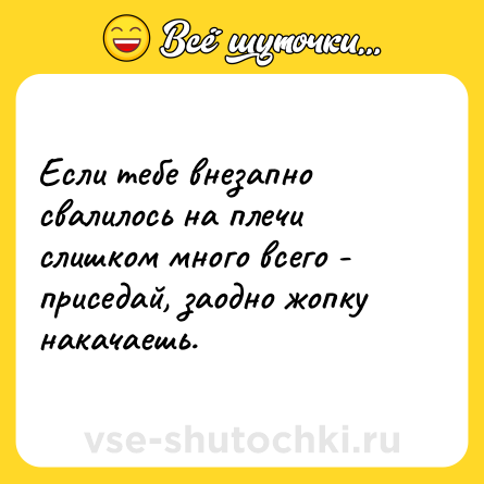 Шутка: Если тебе внезапно свалилось на плечи слишком много всего - приседай, заодно жопку накачаешь.
