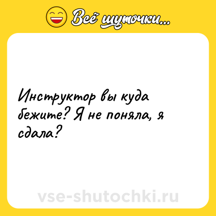 Шутка: Инструктор вы куда бежите? Я не поняла, я сдала?
