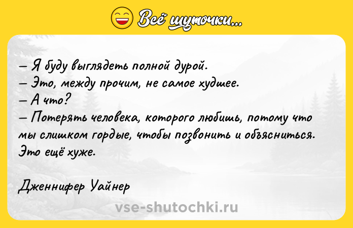 Цитата: Я буду выглядеть полной дурой. Это, между прочим, не самое худшее. А что? Потерять человека, которого любишь, потому что мы слишком гордые, чтобы позвонить и объясниться. Это ещё хуже.Дженнифер Уайнер