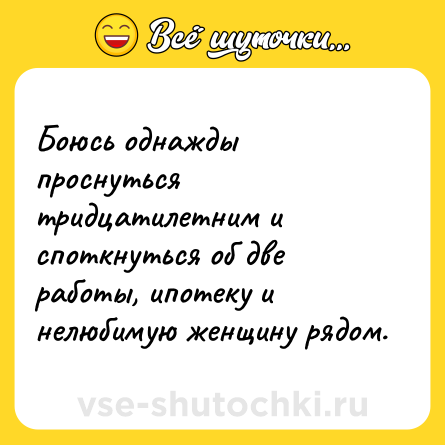 Шутка: Боюсь однажды проснуться тридцатилетним и споткнуться об две работы, ипотеку и нелюбимую женщину рядом.