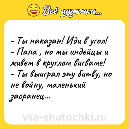 Шутка: - Ты наказан! Иди в угол!<br>- Папа , но мы индейцы и живем в круглом вигваме!<br>- Ты выиграл эту битву, но не войну, маленький засранец…
