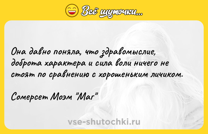 Цитата: Она давно поняла, что здравомыслие, доброта характера и сила воли ничего не стоят по сравнению с хорошеньким личиком.Сомерсет Моэм Маг
