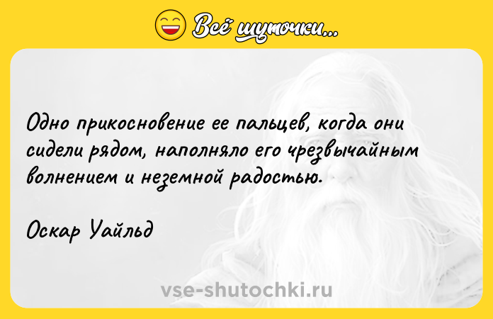 Цитата: Одно прикосновение ее пальцев, когда они сидели рядом, наполняло его чрезвычайным волнением и неземной радостью.Оскар Уайльд