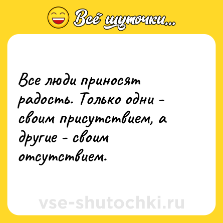 Шутка: Все люди приносят радость. Только одни - своим присутствием, а другие - своим отсутствием.