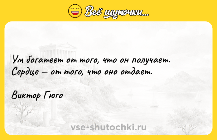 Цитата: Ум богатеет от того, что он получает. Сердце от того, что оно отдает.Виктор Гюго