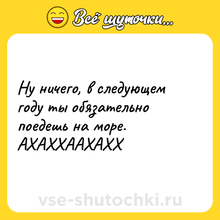 Шутка: Ну ничего, в следующем году ты обязательно поедешь на море. АХАХХААХАХХ