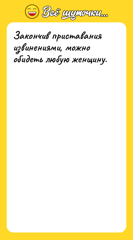 Закончив приставания извинениями, можно обидеть любую женщину.  