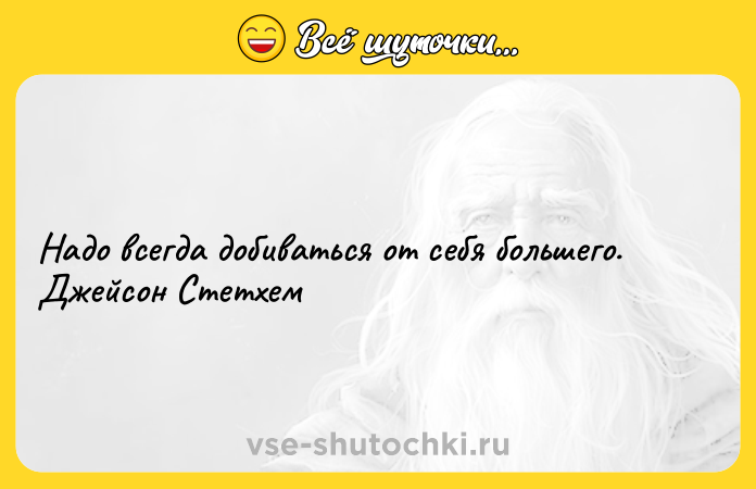 Цитата: Надо всегда добиваться от себя большего. Джейсон Стетхем
