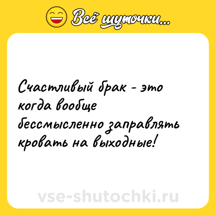 Шутка: Счастливый брак - это когда вообще бессмысленно заправлять кровать на выходные!