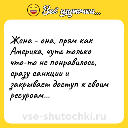 Шутка: Жена - она, прям как Америка, чуть только что-то не понравилось, сразу санкции и закрывает доступ к своим ресурсам...