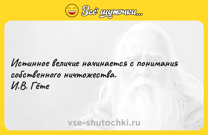 Цитата: Истинное величие начинается с понимания собственного ничтожества. И.В. Гёте