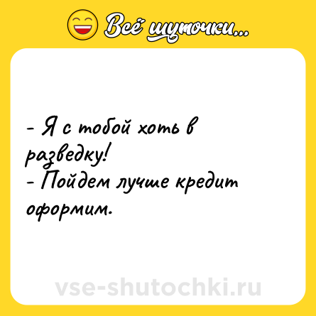 Шутка: - Я с тобой хоть в разведку!<br>- Пойдем лучше кредит оформим.