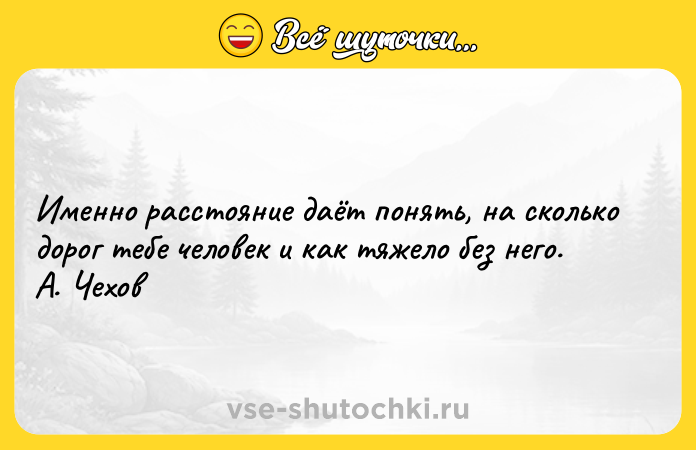 Цитата: Именно расстояние даёт понять, на сколько дорог тебе человек и как тяжело без него. А. Чехов