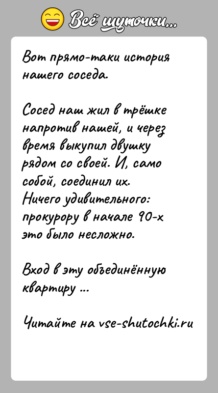 История: Вот прямо-таки история нашего соседа.Сосед наш жил в трёшке напротив нашей, и через время выкупил двушку рядом со своей. И,