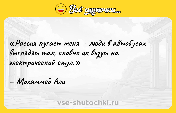 Цитата: Россия пугает меня люди в автобусах выглядят так, словно их везут на электрический стул.Мохаммед Али
