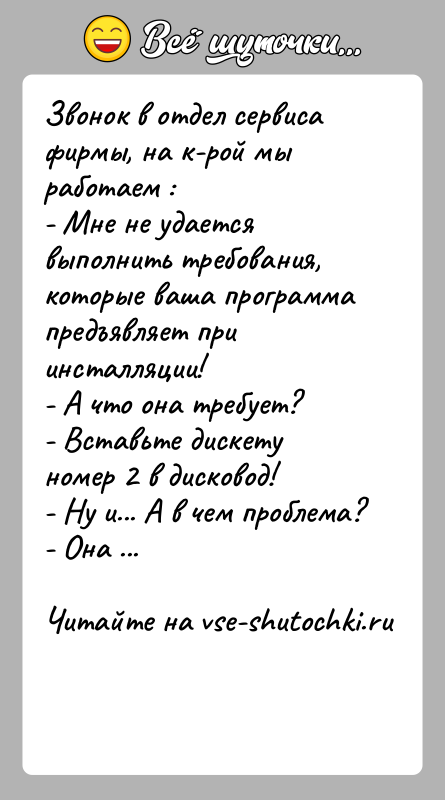 История: Звонок в отдел сервиса фирмы, на к-рой мы работаем :- Мне не удается выполнить требования, которые ваша программапредъявляет при инсталляции!-