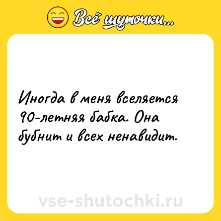 Шутка: Иногда в меня вселяется 90-летняя бабка. Она бубнит и всех ненавидит.