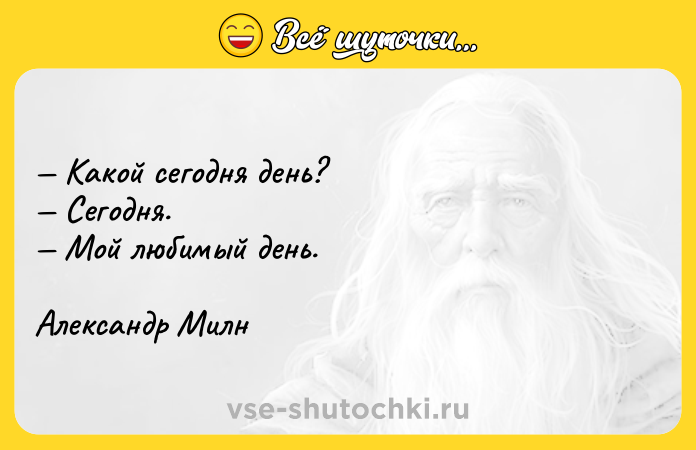 Цитата: Какой сегодня день? Сегодня. Мой любимый день.Александр Милн