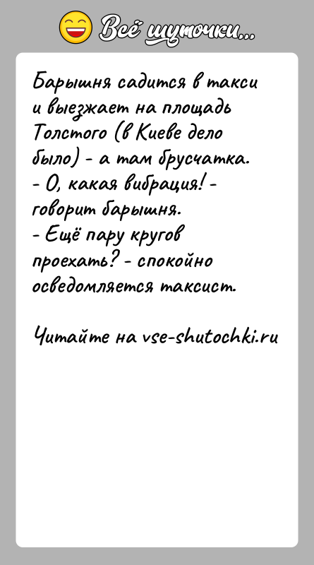История: Барышня садится в такси и выезжает на площадь Толстого (в Киеве дело было) - а там брусчатка.- О, какая вибрация!