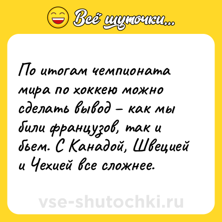 Шутка: По итогам чемпионата мира по хоккею можно сделать вывод – как мы били французов, так и бьем. С Канадой, Швецией и Чехией все сложнее.