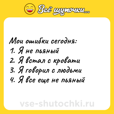 Шутка: Мои ошибки сегодня: <br>1. Я не пьяный <br>2. Я встал с кровати <br>3. Я говорил с людьми <br>4. Я все еще не пьяный