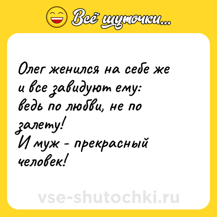 Шутка: Олег женился на себе же <br>и все завидуют ему:<br>ведь по любви, не по залету!<br>И муж - прекрасный человек!