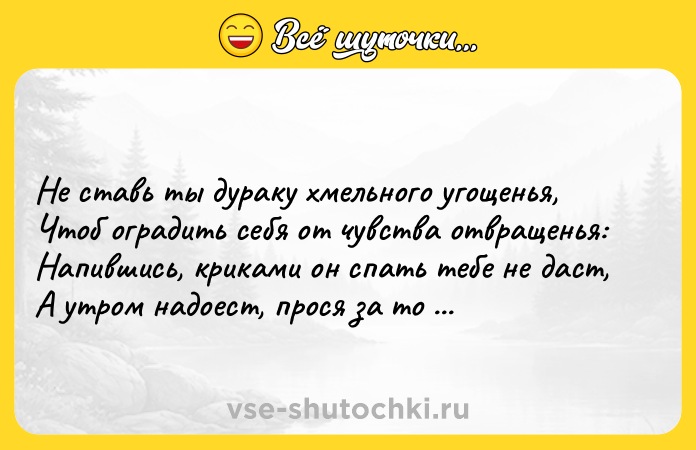 Цитата: Не ставь ты дураку хмельного угощенья,Чтоб оградить себя от чувства отвращенья:Напившись, криками он спать тебе не даст,А утром надоест, прося за то прощенья.Омар Хайям