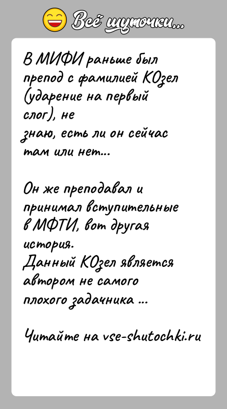История: В МИФИ раньше был препод с фамилией КОзел (ударение на первый слог), незнаю, есть ли он сейчас там или нет...Он