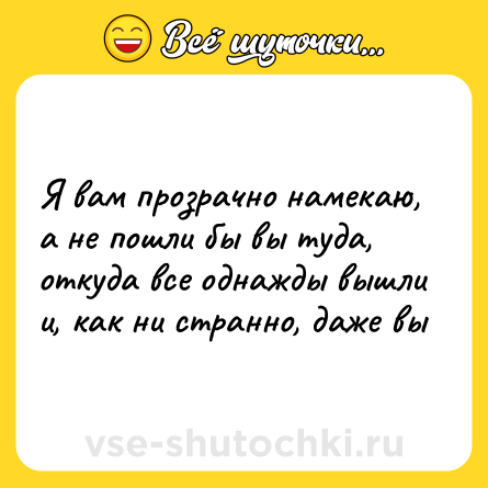 Шутка: Я вам прозрачно намекаю,а не пошли бы вы туда,откуда все однажды вышлии, как ни странно, даже вы