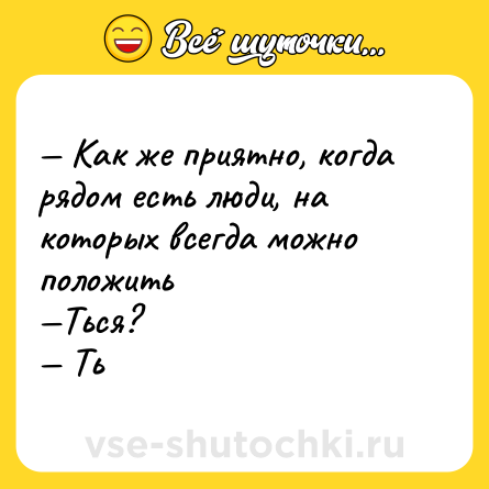 Шутка: — Как же приятно, когда рядом есть люди, на которых всегда можно положить <br>—Ться? <br>— Ть