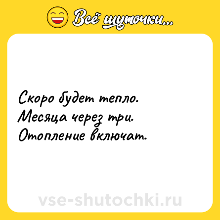 Шутка: Скоро будет тепло.<br>Месяца через три.<br>Отопление включат.