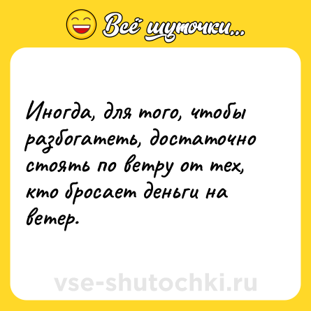 Шутка: Иногда, для того, чтобы разбогатеть, достаточно стоять по ветру от тех, кто бросает деньги на ветер.