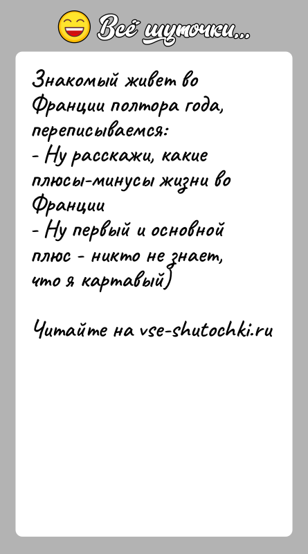 История: Знакомый живет во Франции полтора года, переписываемся:- Ну расскажи, какие плюсы-минусы жизни во Франции- Ну первый и основной плюс -