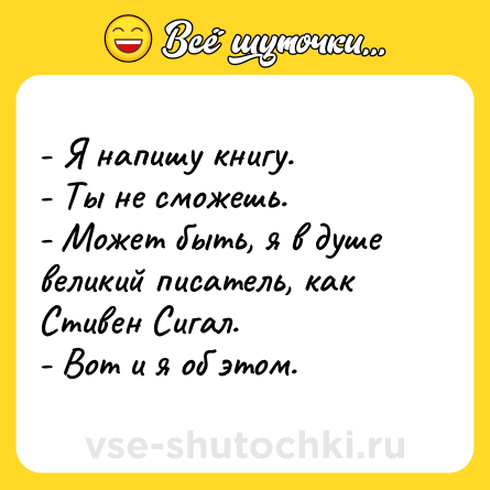 Шутка: - Я напишу книгу.<br>- Ты не сможешь.<br>- Может быть, я в душе великий писатель, как Стивен Сигал.<br>- Вот и я об этом.