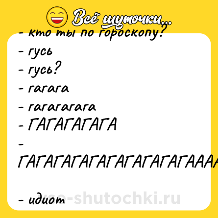 Шутка: - кто ты по гороскопу? <br>- гусь <br>- гусь? <br>- гагага <br>- гагагагага <br>- ГАГАГАГАГА <br>- ГАГАГАГАГАГАГАГАГАГААААААА <br>- идиот