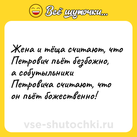 Шутка: Жена и тёща считают, что Петрович пьёт безбожно, а собутыльники Петровича считают, что он пьёт божественно!