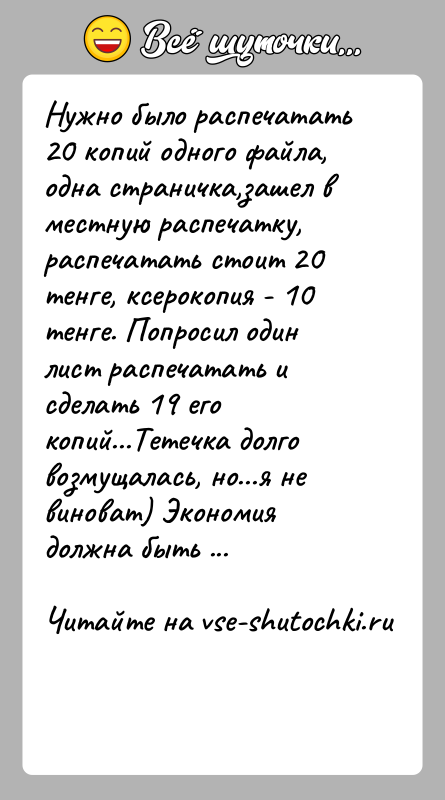 История: Нужно было распечатать 20 копий одного файла, одна страничка,зашел в местную распечатку, распечатать стоит 20 тенге, ксерокопия - 10 тенге.