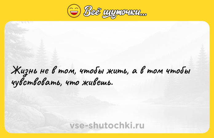 Цитата: Жизнь не в том, чтобы жить, а в том чтобы чувствовать, что живешь.