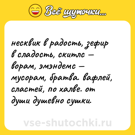 Шутка: несквик в радость, зефир в сладость, скитлс — ворам, эмэндемс — мусорам, братва. вафлей, сластей, по халве. от души душевно сушки.