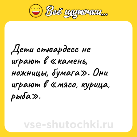 Шутка: Дети стюардесс не играют в «камень, ножницы, бумага». Они играют в «мясо, курица, рыба».