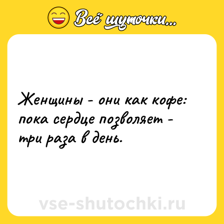 Шутка: Женщины - они как кофе:пока сердце позволяет - три раза в день.