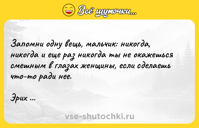 Цитата: Запомни одну вещь, мальчик: никогда, никогда и еще раз никогда ты не окажешься смешным в глазах женщины, если сделаешь что-то ради нее.Эрих Мария Ремарк Три товарища