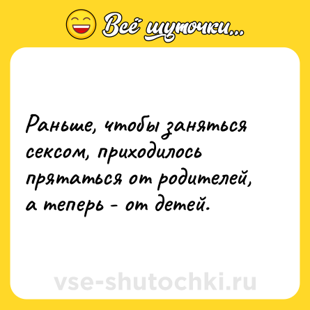 Шутка: Раньше, чтобы заняться сексом, приходилось прятаться от родителей, а теперь - от детей.