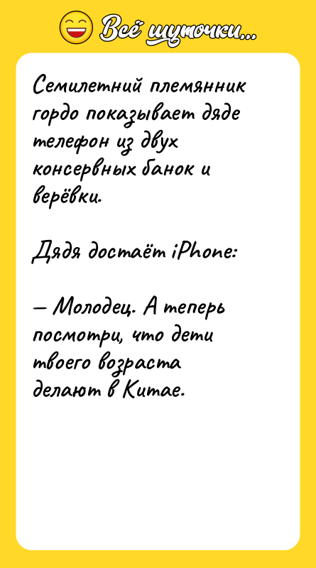 Шутка: Семилетний племянник гордо показывает дяде телефон из двух консервных банок и верёвки.Дядя достаёт iPhone: Молодец. А теперь посмотри, что дети твоего возраста делают в Китае.