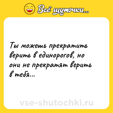 Шутка: Ты можешь прекратить верить в единорогов, но они не прекратят верить в тебя...