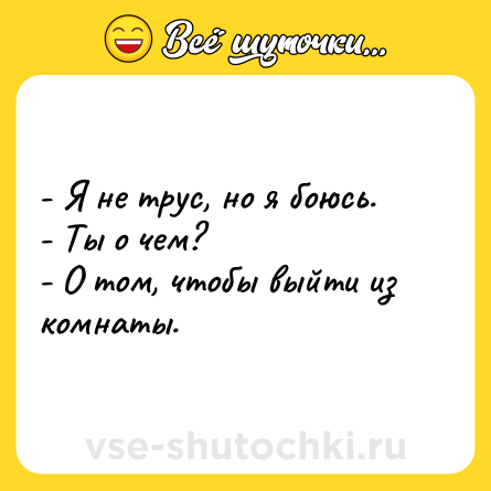 Шутка: - Я не трус, но я боюсь. <br>- Ты о чем? <br>- О том, чтобы выйти из комнаты.