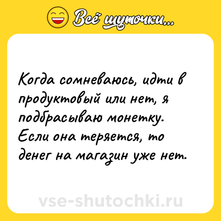 Шутка: Когда сомневаюсь, идти в продуктовый или нет, я подбрасываю монетку. Если она теряется, то денег на магазин уже нет.