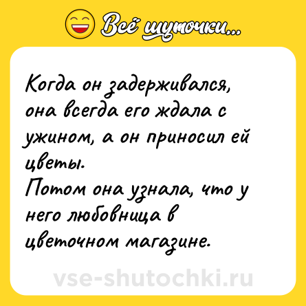 Шутка: Когда он задерживался, она всегда его ждала с ужином, а он приносил ей цветы.<br>Потом она узнала, что у него любовница в цветочном магазине.